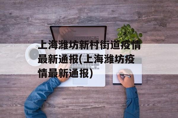 上海潍坊新村街道疫情最新通报(上海潍坊疫情最新通报)