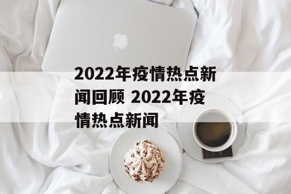 2022年疫情热点新闻回顾 2022年疫情热点新闻