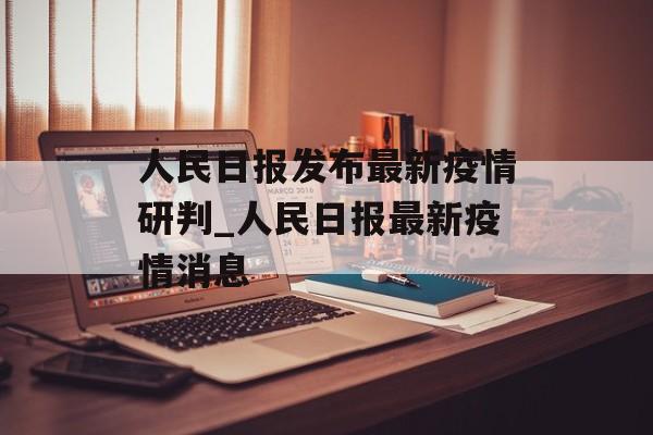 人民日报发布最新疫情研判_人民日报最新疫情消息