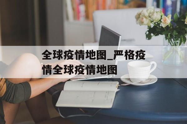 全球疫情地图_严格疫情全球疫情地图