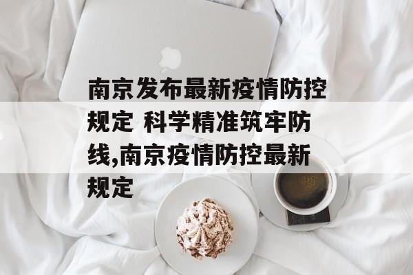 南京发布最新疫情防控规定 科学精准筑牢防线,南京疫情防控最新规定