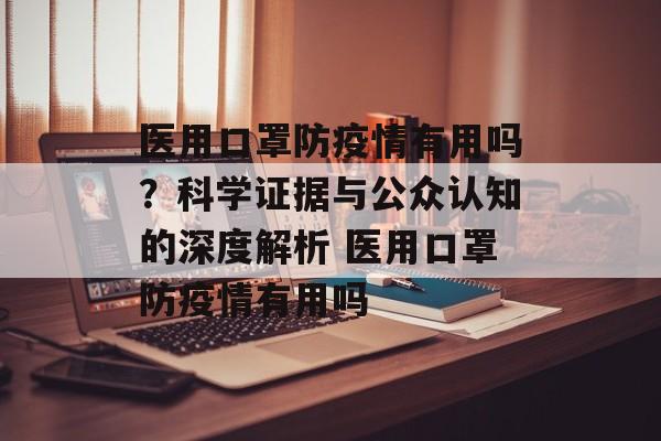 医用口罩防疫情有用吗？科学证据与公众认知的深度解析 医用口罩防疫情有用吗