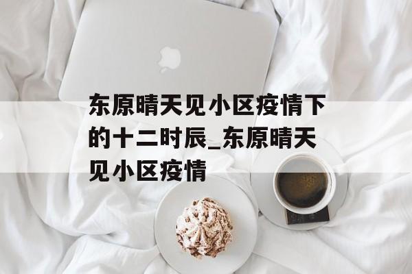 东原晴天见小区疫情下的十二时辰_东原晴天见小区疫情