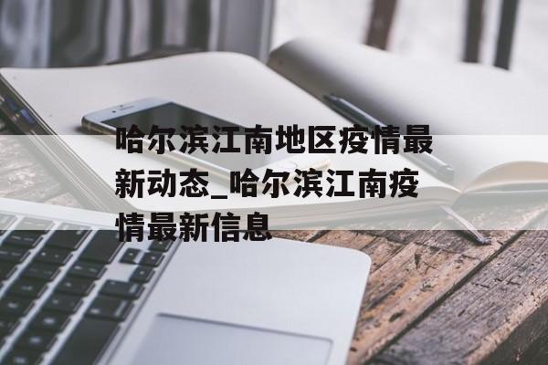 哈尔滨江南地区疫情最新动态_哈尔滨江南疫情最新信息