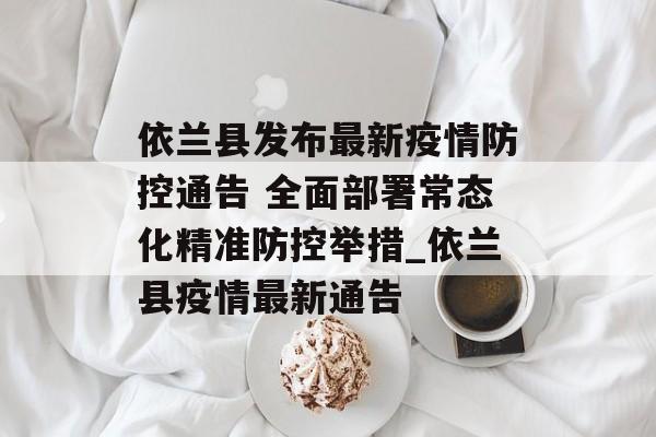 依兰县发布最新疫情防控通告 全面部署常态化精准防控举措_依兰县疫情最新通告