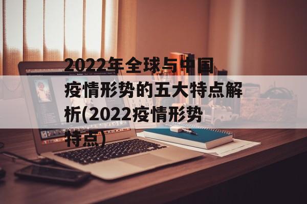 2022年全球与中国疫情形势的五大特点解析(2022疫情形势特点)
