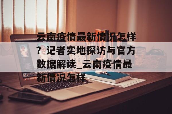 云南疫情最新情况怎样？记者实地探访与官方数据解读_云南疫情最新情况怎样