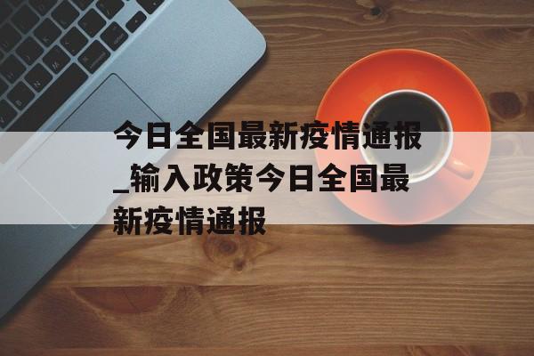 今日全国最新疫情通报_输入政策今日全国最新疫情通报