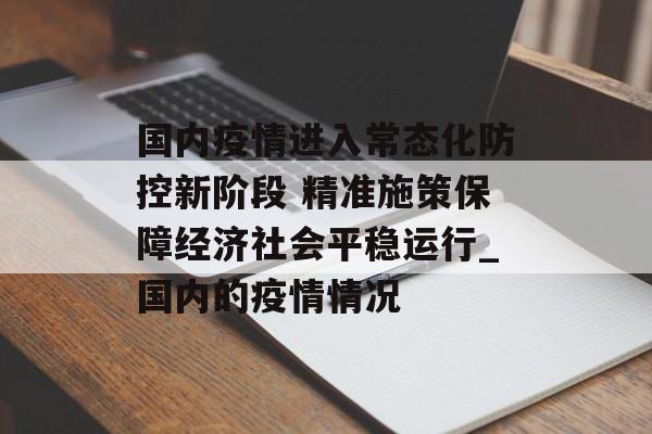 国内疫情进入常态化防控新阶段 精准施策保障经济社会平稳运行_国内的疫情情况