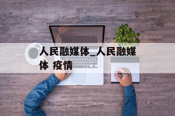 人民融媒体_人民融媒体 疫情