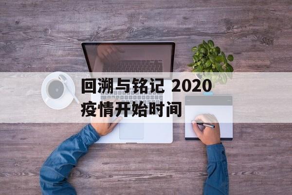 回溯与铭记 2020疫情开始时间