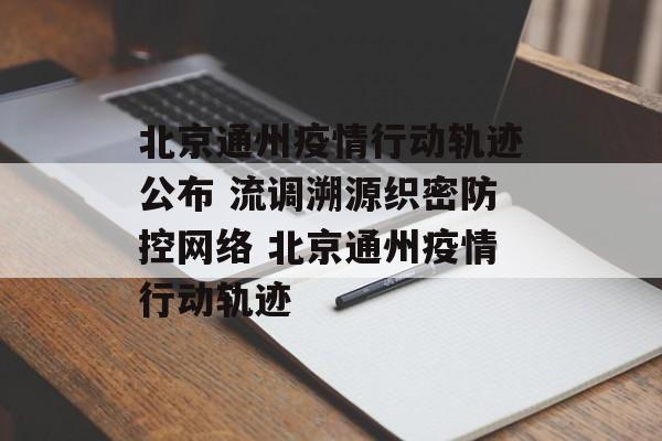 北京通州疫情行动轨迹公布 流调溯源织密防控网络 北京通州疫情行动轨迹