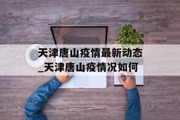 天津唐山疫情最新动态_天津唐山疫情况如何