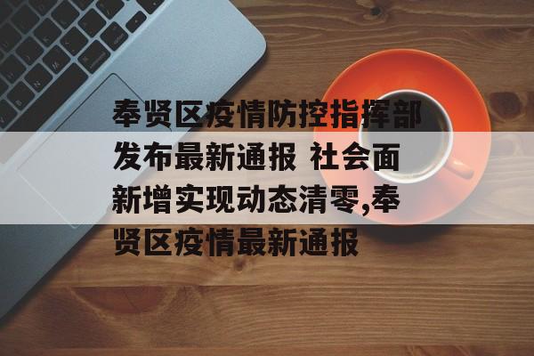 奉贤区疫情防控指挥部发布最新通报 社会面新增实现动态清零,奉贤区疫情最新通报
