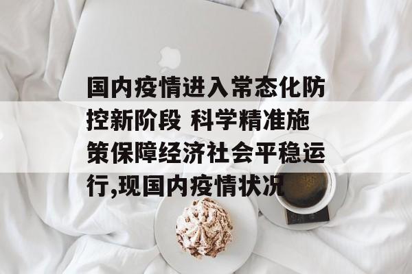 国内疫情进入常态化防控新阶段 科学精准施策保障经济社会平稳运行,现国内疫情状况