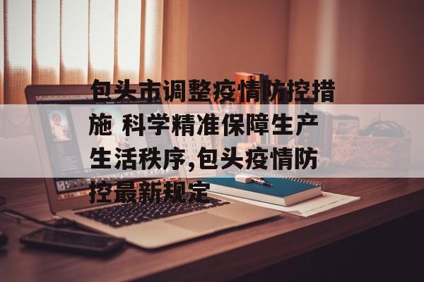 包头市调整疫情防控措施 科学精准保障生产生活秩序,包头疫情防控最新规定