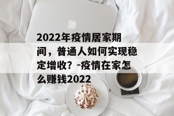 2022年疫情居家期间，普通人如何实现稳定增收？-疫情在家怎么赚钱2022