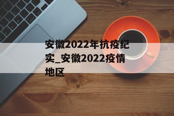 安徽2022年抗疫纪实_安徽2022疫情地区