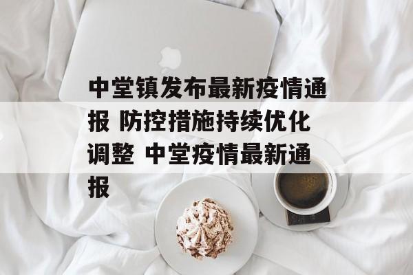 中堂镇发布最新疫情通报 防控措施持续优化调整 中堂疫情最新通报
