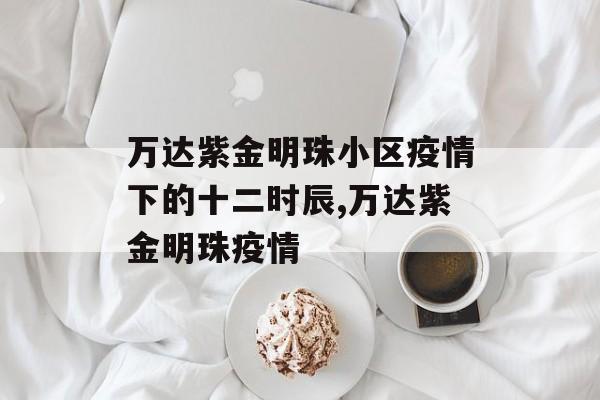 万达紫金明珠小区疫情下的十二时辰,万达紫金明珠疫情