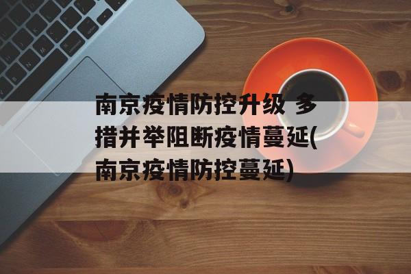 南京疫情防控升级 多措并举阻断疫情蔓延(南京疫情防控蔓延)