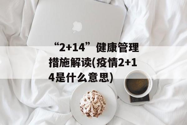 “2+14”健康管理措施解读(疫情2+14是什么意思)