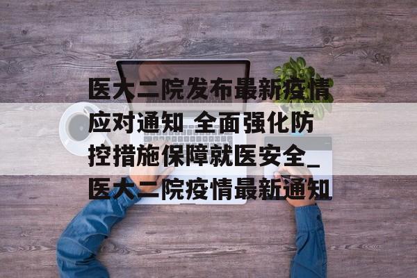 医大二院发布最新疫情应对通知 全面强化防控措施保障就医安全_医大二院疫情最新通知