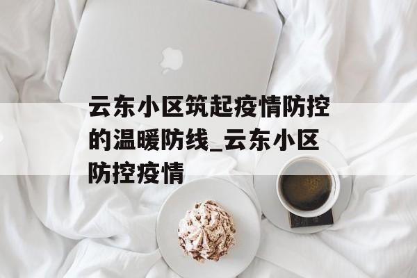 云东小区筑起疫情防控的温暖防线_云东小区防控疫情