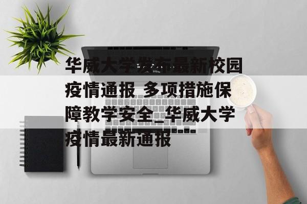 华威大学发布最新校园疫情通报 多项措施保障教学安全_华威大学疫情最新通报
