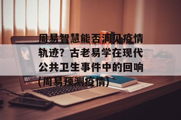 周易智慧能否洞见疫情轨迹？古老易学在现代公共卫生事件中的回响(周易预测疫情)