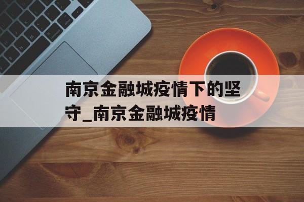南京金融城疫情下的坚守_南京金融城疫情