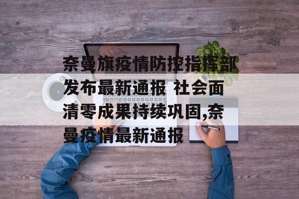 奈曼旗疫情防控指挥部发布最新通报 社会面清零成果持续巩固,奈曼疫情最新通报