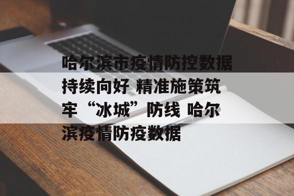 哈尔滨市疫情防控数据持续向好 精准施策筑牢“冰城”防线 哈尔滨疫情防疫数据