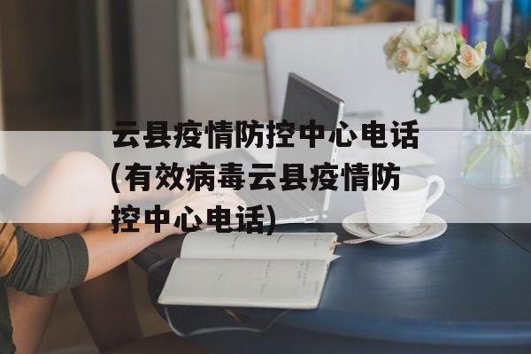 云县疫情防控中心电话(有效病毒云县疫情防控中心电话)