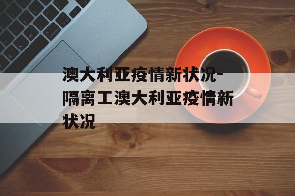 澳大利亚疫情新状况-隔离工澳大利亚疫情新状况