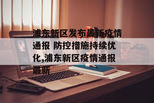 浦东新区发布最新疫情通报 防控措施持续优化,浦东新区疫情通报最新