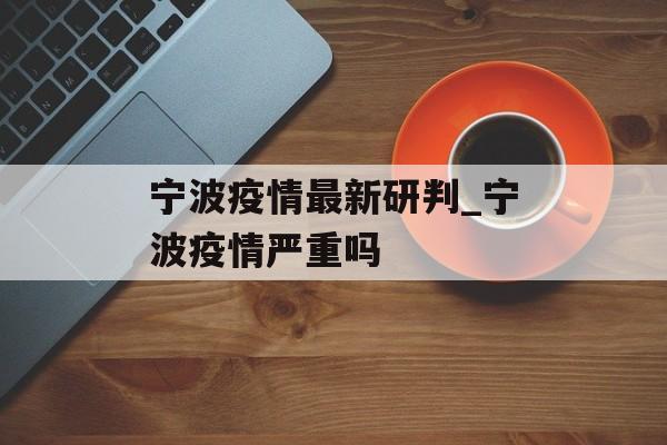 宁波疫情最新研判_宁波疫情严重吗