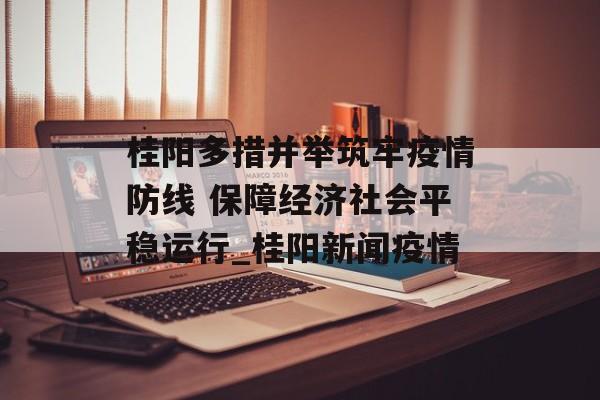 桂阳多措并举筑牢疫情防线 保障经济社会平稳运行_桂阳新闻疫情