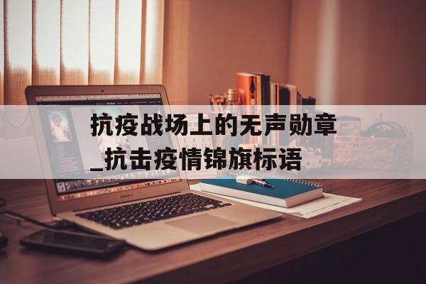 抗疫战场上的无声勋章_抗击疫情锦旗标语
