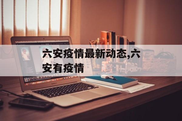 六安疫情最新动态,六安有疫情