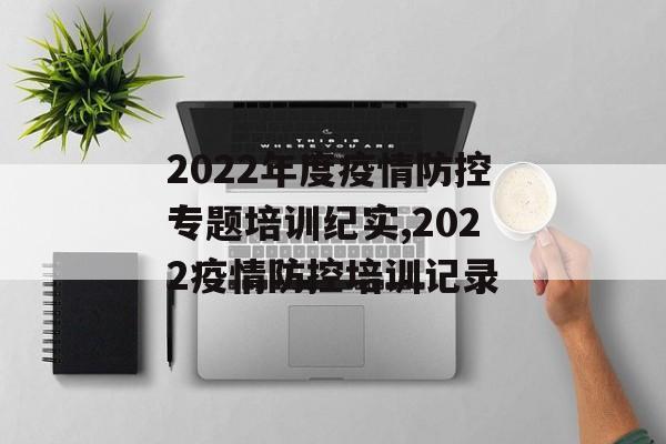 2022年度疫情防控专题培训纪实,2022疫情防控培训记录