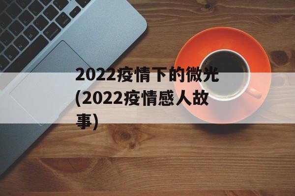 2022疫情下的微光(2022疫情感人故事)