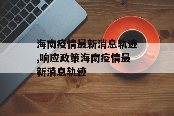 海南疫情最新消息轨迹,响应政策海南疫情最新消息轨迹