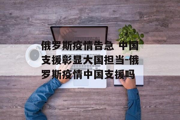 俄罗斯疫情告急 中国支援彰显大国担当-俄罗斯疫情中国支援吗
