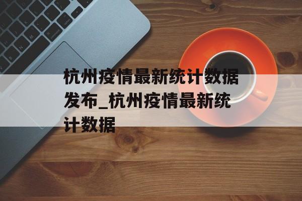 杭州疫情最新统计数据发布_杭州疫情最新统计数据