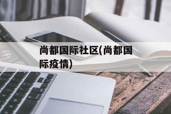 尚都国际社区(尚都国际疫情)