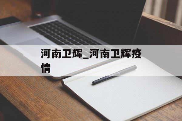 河南卫辉_河南卫辉疫情