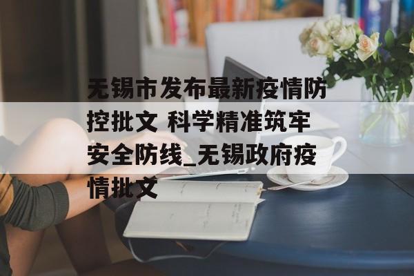 无锡市发布最新疫情防控批文 科学精准筑牢安全防线_无锡政府疫情批文