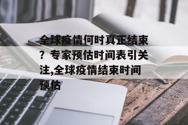全球疫情何时真正结束？专家预估时间表引关注,全球疫情结束时间预估