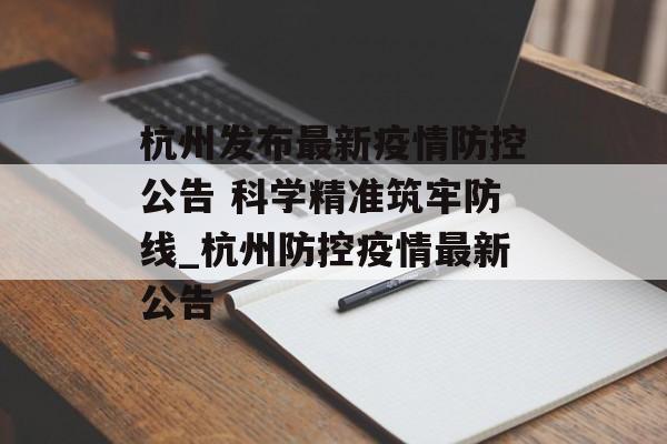 杭州发布最新疫情防控公告 科学精准筑牢防线_杭州防控疫情最新公告